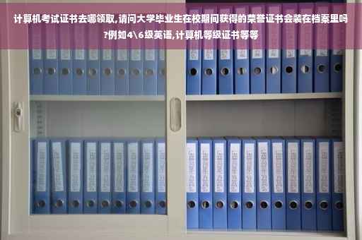 计算机考试证书去哪领取,请问大学毕业生在校期间获得的荣誉证书会装在档案里吗?例如4级英语,计算机等级证书等等