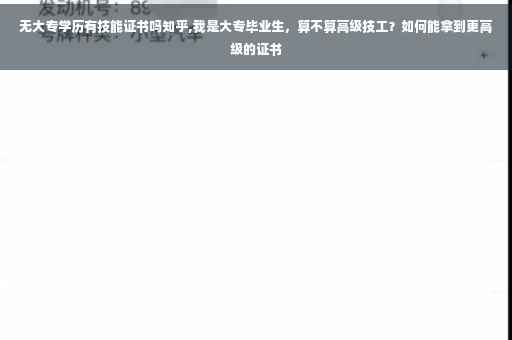 无大专学历有技能证书吗知乎,我是大专毕业生，算不算高级技工？如何能拿到更高级的证书
