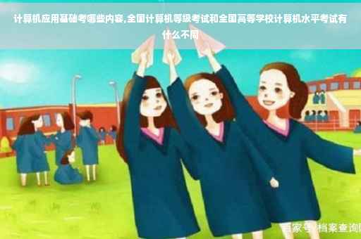 计算机应用基础考哪些内容,全国计算机等级考试和全国高等学校计算机水平考试有什么不同