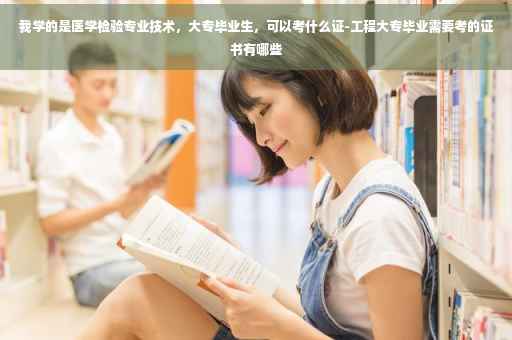 我学的是医学检验专业技术，大专毕业生，可以考什么证-工程大专毕业需要考的证书有哪些