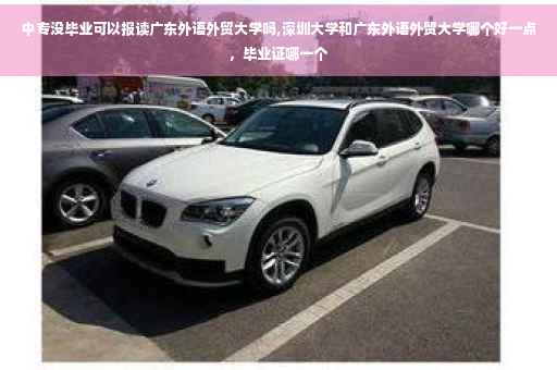 中专没毕业可以报读广东外语外贸大学吗,深圳大学和广东外语外贸大学哪个好一点，毕业证哪一个