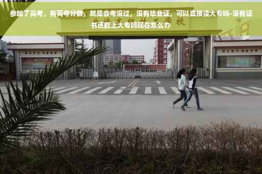 参加了高考，有高考分数，就是会考没过，没有毕业证，可以直接读大专吗-没有证书还能上大专吗现在怎么办