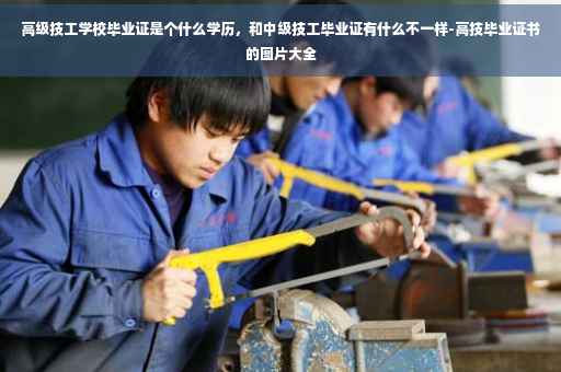 高级技工学校毕业证是个什么学历，和中级技工毕业证有什么不一样-高技毕业证书的图片大全