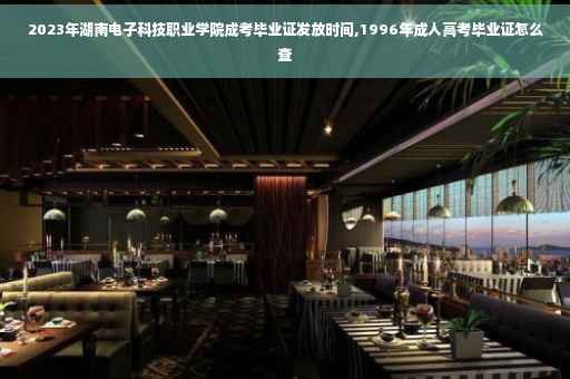 2023年湖南电子科技职业学院成考毕业证发放时间,1996年成人高考毕业证怎么查