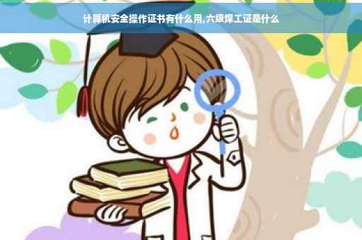 计算机安全操作证书有什么用,六级焊工证是什么