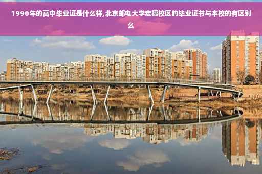 1990年的高中毕业证是什么样,北京邮电大学宏福校区的毕业证书与本校的有区别么