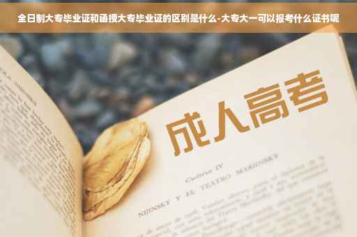 全日制大专毕业证和函授大专毕业证的区别是什么-大专大一可以报考什么证书呢