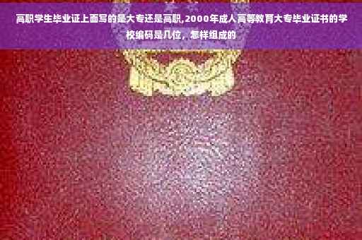 高职学生毕业证上面写的是大专还是高职,2000年成人高等教育大专毕业证书的学校编码是几位，怎样组成的