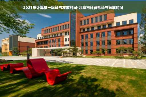 2021年计算机一级证书发放时间-北京市计算机证书领取时间