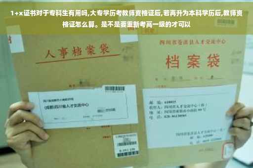 1+x证书对于专科生有用吗,大专学历考教师资格证后,若再升为本科学历后,教师资格证怎么算。是不是要重新考高一级的才可以