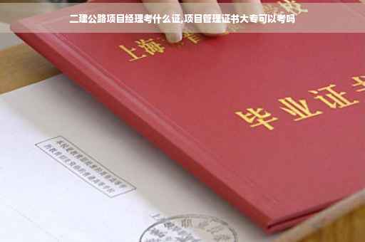 二建公路项目经理考什么证,项目管理证书大专可以考吗