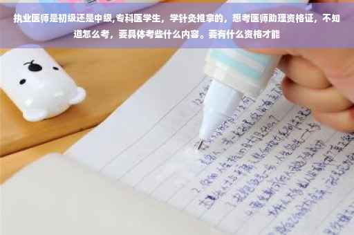 执业医师是初级还是中级,专科医学生，学针灸推拿的，想考医师助理资格证，不知道怎么考，要具体考些什么内容。要有什么资格才能