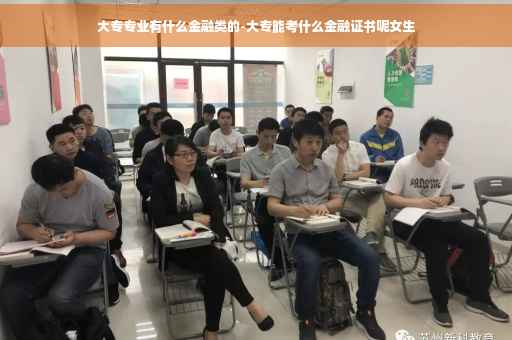 大专专业有什么金融类的-大专能考什么金融证书呢女生