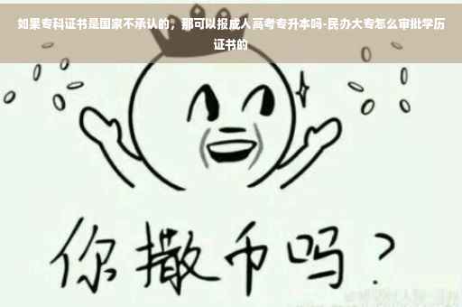 如果专科证书是国家不承认的，那可以报成人高考专升本吗-民办大专怎么审批学历证书的