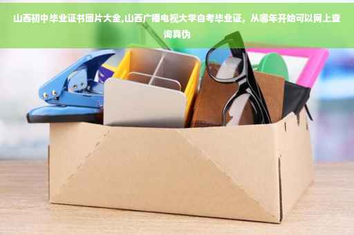 山西初中毕业证书图片大全,山西广播电视大学自考毕业证，从哪年开始可以网上查询真伪