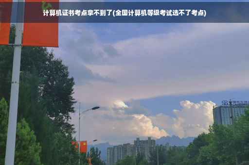 计算机证书考点拿不到了(全国计算机等级考试选不了考点)