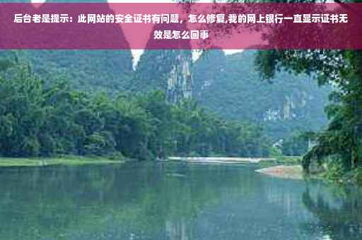 后台老是提示：此网站的安全证书有问题，怎么修复,我的网上银行一直显示证书无效是怎么回事