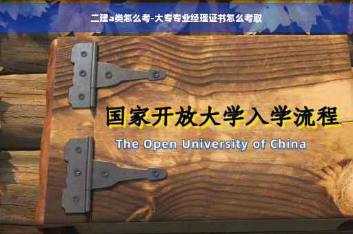二建a类怎么考-大专专业经理证书怎么考取
