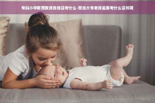 专科小学教育教师资格证考什么-想当大专老师需要考什么证书呢