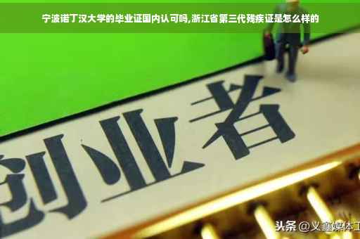 宁波诺丁汉大学的毕业证国内认可吗,浙江省第三代残疾证是怎么样的
