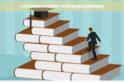 大专可以考技能证书吗初级(大专可以考技能证书吗初级会计)