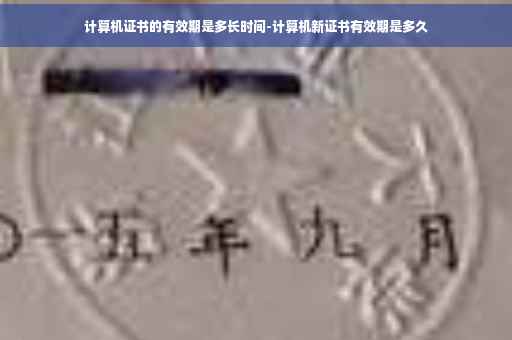 计算机证书的有效期是多长时间-计算机新证书有效期是多久