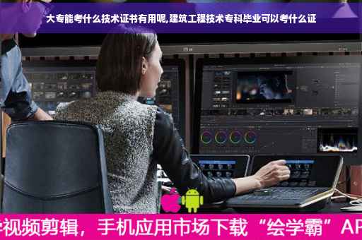 大专能考什么技术证书有用呢,建筑工程技术专科毕业可以考什么证