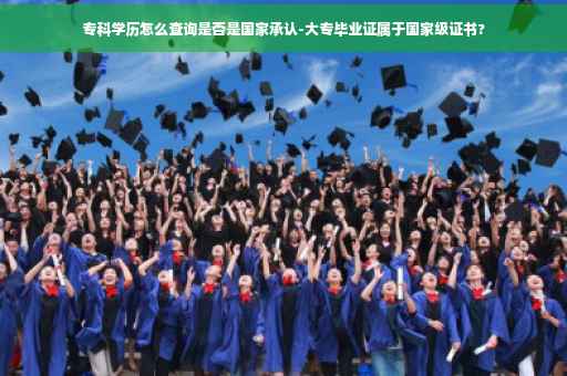 专科学历怎么查询是否是国家承认-大专毕业证属于国家级证书?