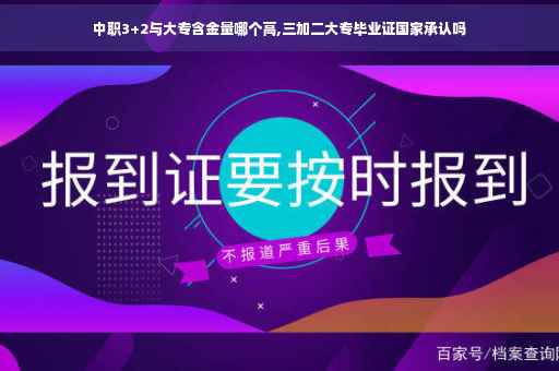 中职3+2与大专含金量哪个高,三加二大专毕业证国家承认吗