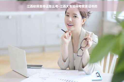 江西幼师资格证怎么考-江西大专如何考教资证书的