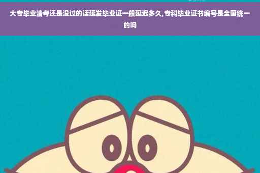 大专毕业清考还是没过的话延发毕业证一般延迟多久,专科毕业证书编号是全国统一的吗