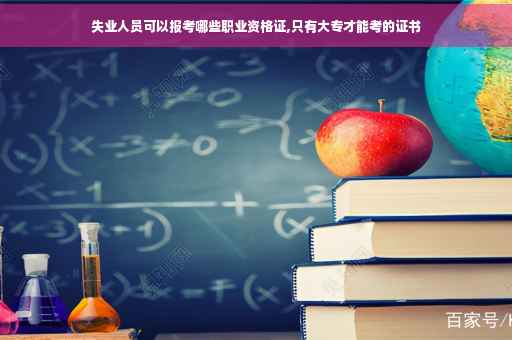 失业人员可以报考哪些职业资格证,只有大专才能考的证书