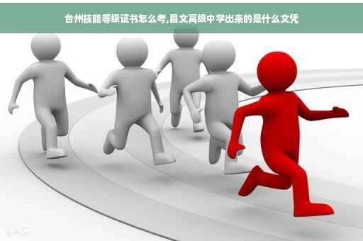 台州技能等级证书怎么考,昌文高级中学出来的是什么文凭