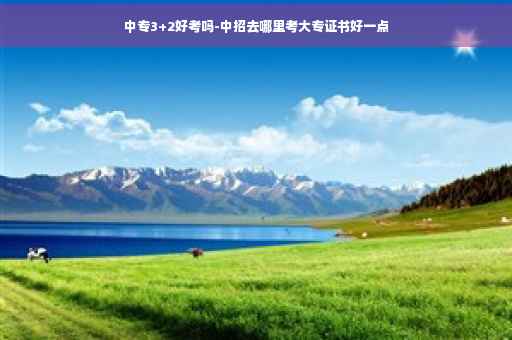 中专3+2好考吗-中招去哪里考大专证书好一点