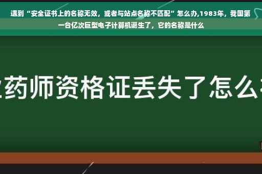 遇到“安全证书上的名称无效，或者与站点名称不匹配”怎么办,1983年，我国第一台亿次巨型电子计算机诞生了，它的名称是什么