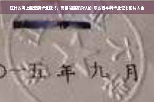 在什么网上能查到毕业证书，而且是国家承认的-怎么查本科毕业证书图片大全