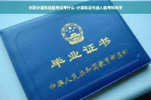 中职计算机技能考试考什么-计算机证书成人能考吗知乎