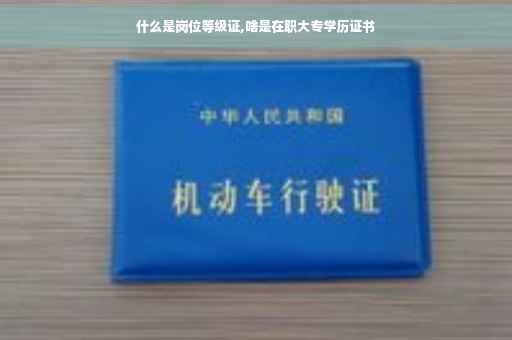 什么是岗位等级证,啥是在职大专学历证书
