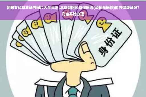 朝阳专科毕业证书图片大全高清,北京朝阳区华信医院(酒仙桥医院)能办健康证吗?几点开始办理 朝阳专科毕业证书图片大全高清,北京朝阳区华信医院(酒仙桥医院)能办健康证吗?几点开始办理