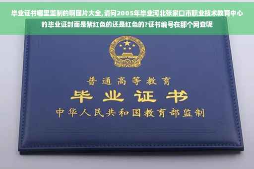 毕业证书哪里监制的啊图片大全,请问2005年毕业河北张家口市职业技术教育中心的毕业证封面是紫红色的还是红色的?证书编号在那个网查呢