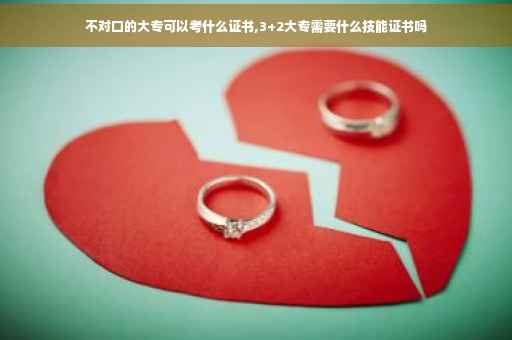 不对口的大专可以考什么证书,3+2大专需要什么技能证书吗