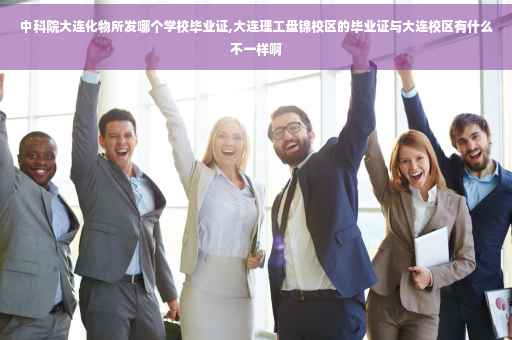 中科院大连化物所发哪个学校毕业证,大连理工盘锦校区的毕业证与大连校区有什么不一样啊