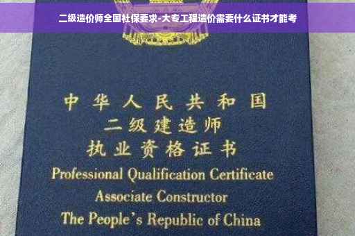 二级造价师全国社保要求-大专工程造价需要什么证书才能考