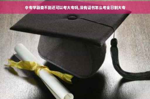 中专学籍查不到还可以考大专吗,没有证书怎么考全日制大专