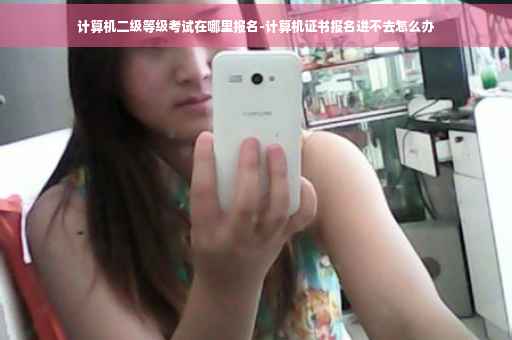 计算机二级等级考试在哪里报名-计算机证书报名进不去怎么办