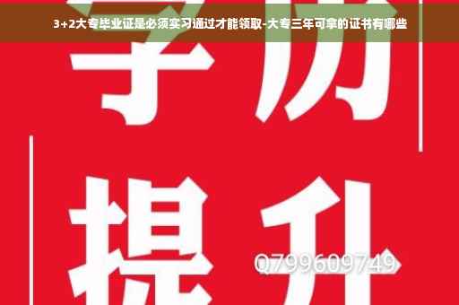 3+2大专毕业证是必须实习通过才能领取-大专三年可拿的证书有哪些