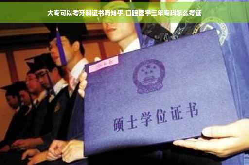 大专可以考牙科证书吗知乎,口腔医学三年专科怎么考证