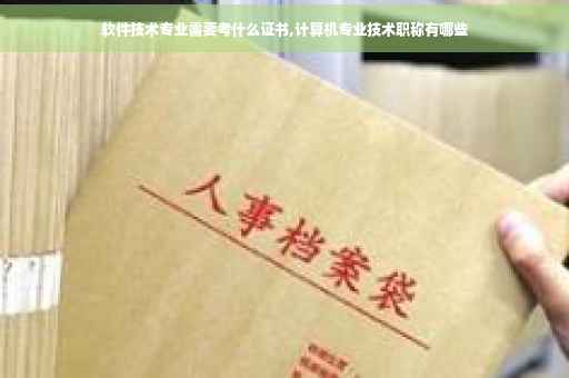 软件技术专业需要考什么证书,计算机专业技术职称有哪些