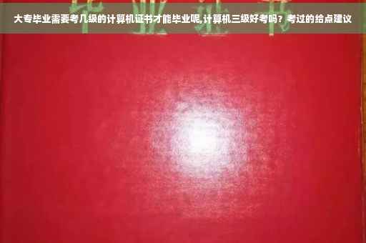 大专毕业需要考几级的计算机证书才能毕业呢,计算机三级好考吗？考过的给点建议