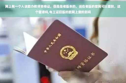 网上有一个人说能办教师资格证，但是是老版本的，说在老版的官网可以查到，这个靠谱吗,电工证旧版的能网上查的到吗